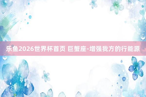 乐鱼2026世界杯首页 巨蟹座-增强我方的行能源