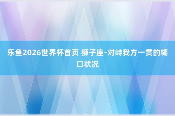 乐鱼2026世界杯首页 狮子座-对峙我方一贯的糊口状况