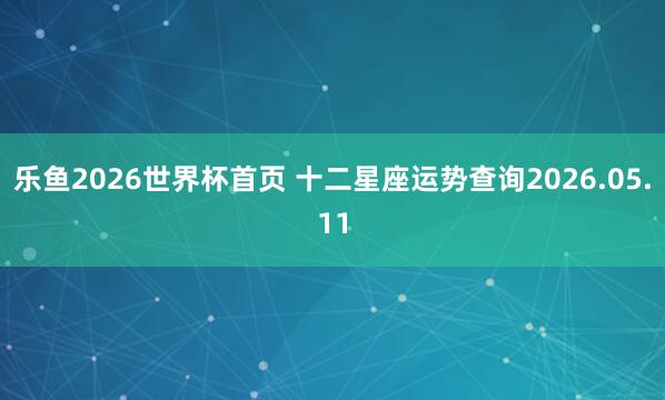 乐鱼2026世界杯首页 十二星座运势查询2026.05.11