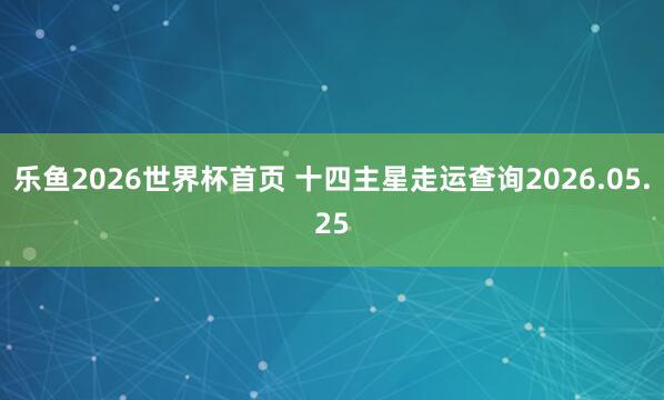 乐鱼2026世界杯首页 十四主星走运查询2026.05.25