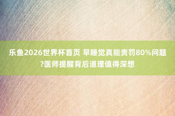 乐鱼2026世界杯首页 早睡觉真能责罚80%问题?医师提醒背后道理值得深想