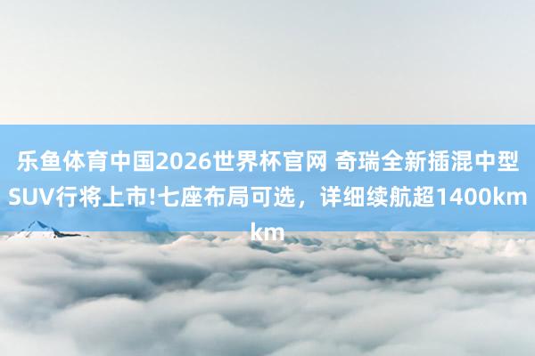 乐鱼体育中国2026世界杯官网 奇瑞全新插混中型SUV行将上市!七座布局可选，详细续航超1400km