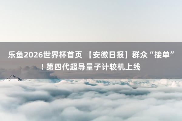 乐鱼2026世界杯首页 【安徽日报】群众“接单”! 第四代超导量子计较机上线