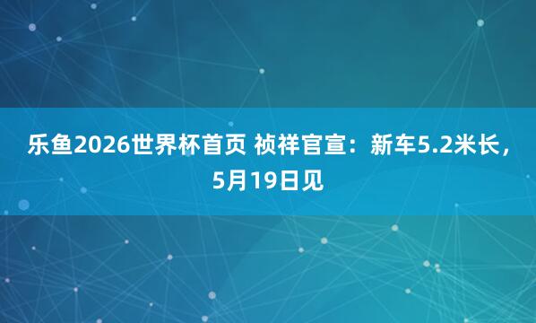 乐鱼2026世界杯首页 祯祥官宣：新车5.2米长，5月19日见