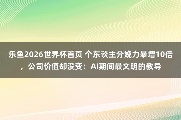 乐鱼2026世界杯首页 个东谈主分娩力暴增10倍，公司价值却没变：AI期间最文明的教导