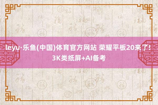 leyu·乐鱼(中国)体育官方网站 荣耀平板20来了! 3K类纸屏+AI备考
