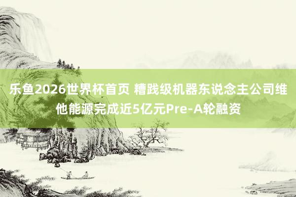 乐鱼2026世界杯首页 糟践级机器东说念主公司维他能源完成近5亿元Pre-A轮融资
