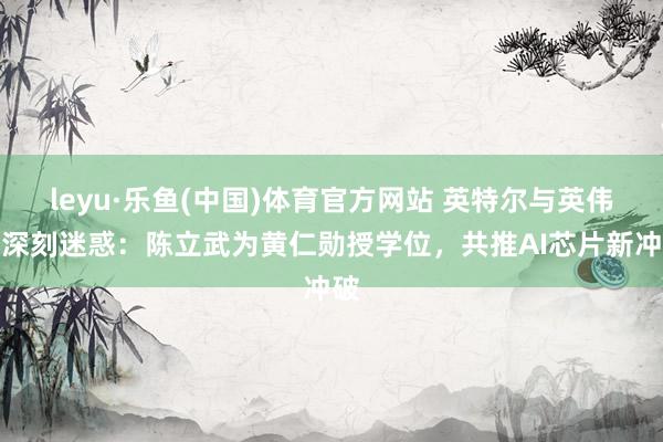 leyu·乐鱼(中国)体育官方网站 英特尔与英伟达深刻迷惑：陈立武为黄仁勋授学位，共推AI芯片新冲破