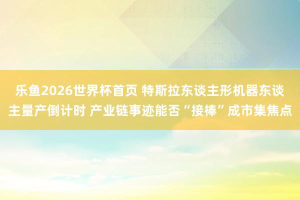乐鱼2026世界杯首页 特斯拉东谈主形机器东谈主量产倒计时 产业链事迹能否“接棒”成市集焦点