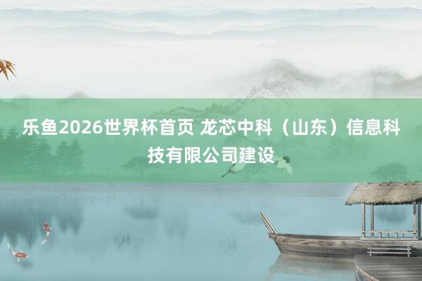 乐鱼2026世界杯首页 龙芯中科（山东）信息科技有限公司建设