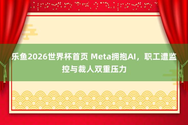 乐鱼2026世界杯首页 Meta拥抱AI，职工遭监控与裁人双重压力