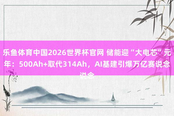 乐鱼体育中国2026世界杯官网 储能迎“大电芯”元年：500Ah+取代314Ah，AI基建引爆万亿赛说念