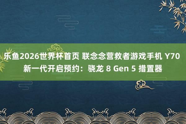 乐鱼2026世界杯首页 联念念营救者游戏手机 Y70 新一代开启预约：骁龙 8 Gen 5 措置器