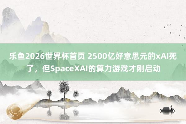 乐鱼2026世界杯首页 2500亿好意思元的xAI死了，但SpaceXAI的算力游戏才刚启动