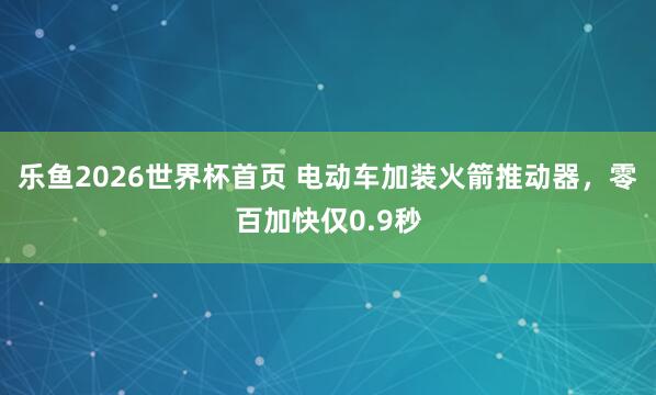 乐鱼2026世界杯首页 电动车加装火箭推动器，零百加快仅0.9秒
