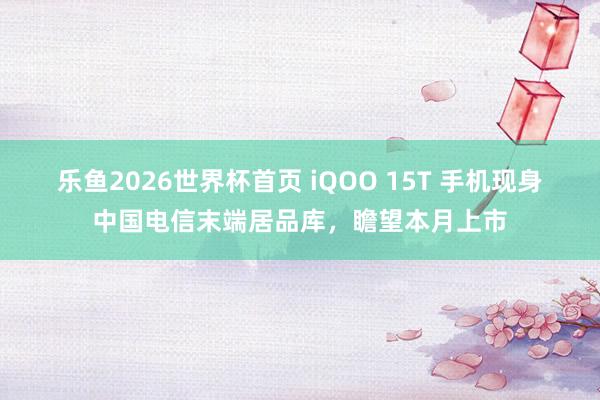 乐鱼2026世界杯首页 iQOO 15T 手机现身中国电信末端居品库，瞻望本月上市