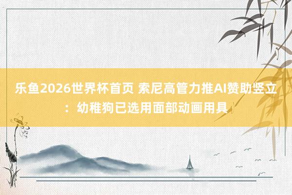 乐鱼2026世界杯首页 索尼高管力推AI赞助竖立：幼稚狗已选用面部动画用具