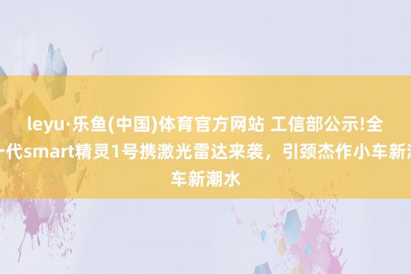 leyu·乐鱼(中国)体育官方网站 工信部公示!全新一代smart精灵1号携激光雷达来袭，引颈杰作小车新潮水