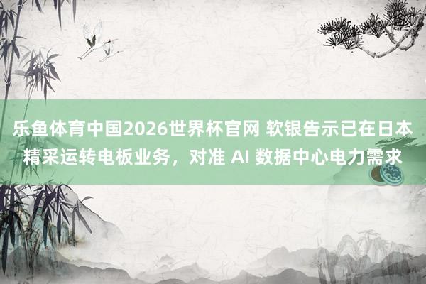 乐鱼体育中国2026世界杯官网 软银告示已在日本精采运转电板业务，对准 AI 数据中心电力需求