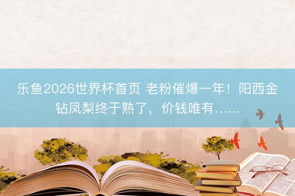 乐鱼2026世界杯首页 老粉催爆一年！阳西金钻凤梨终于熟了，价钱唯有……