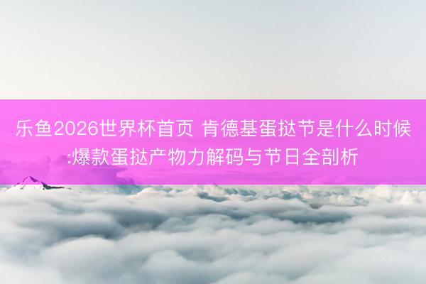 乐鱼2026世界杯首页 肯德基蛋挞节是什么时候:爆款蛋挞产物力解码与节日全剖析