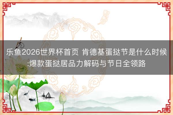 乐鱼2026世界杯首页 肯德基蛋挞节是什么时候:爆款蛋挞居品力解码与节日全领路