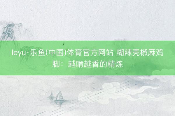 leyu·乐鱼(中国)体育官方网站 糊辣壳椒麻鸡脚：越啃越香的精炼
