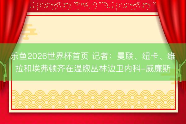 乐鱼2026世界杯首页 记者：曼联、纽卡、维拉和埃弗顿齐在温煦丛林边卫内科-威廉斯