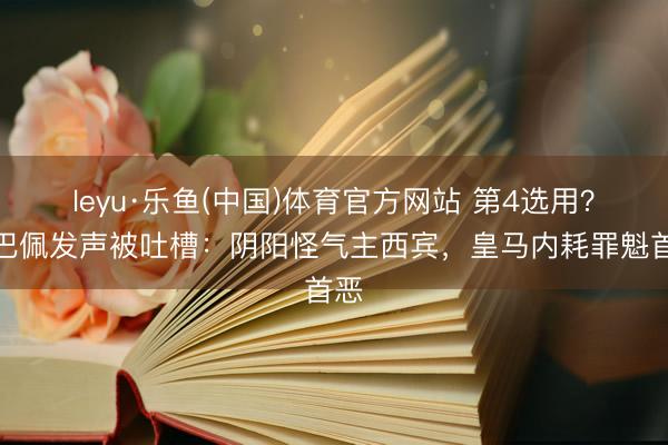 leyu·乐鱼(中国)体育官方网站 第4选用？姆巴佩发声被吐槽：阴阳怪气主西宾，皇马内耗罪魁首恶