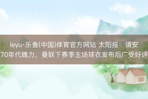 leyu·乐鱼(中国)体育官方网站 太阳报：请安70年代魄力，曼联下赛季主场球衣发布后广受好评