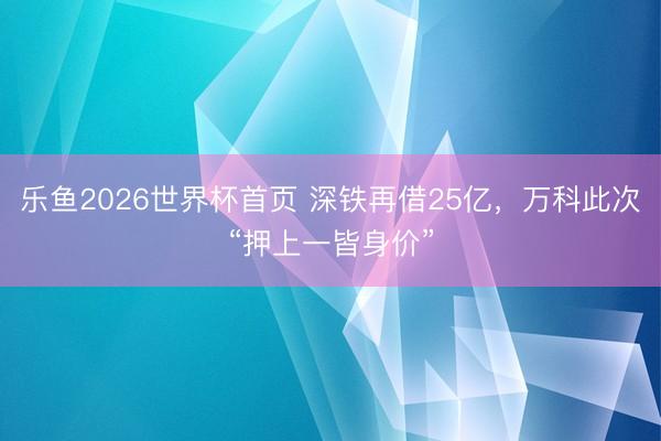 乐鱼2026世界杯首页 深铁再借25亿，万科此次“押上一皆身价”