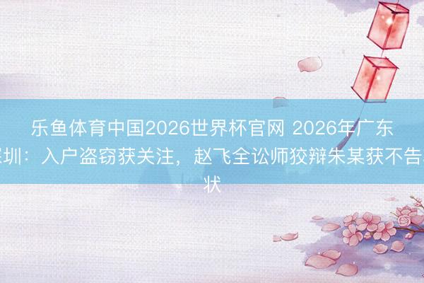 乐鱼体育中国2026世界杯官网 2026年广东深圳：入户盗窃获关注，赵飞全讼师狡辩朱某获不告状