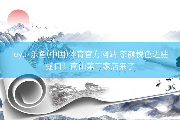 leyu·乐鱼(中国)体育官方网站 茶颜悦色进驻蛇口！南山第三家店来了