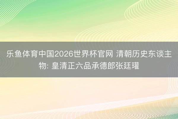 乐鱼体育中国2026世界杯官网 清朝历史东谈主物: 皇清正六品承德郎张廷瓘