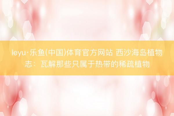 leyu·乐鱼(中国)体育官方网站 西沙海岛植物志：瓦解那些只属于热带的稀疏植物