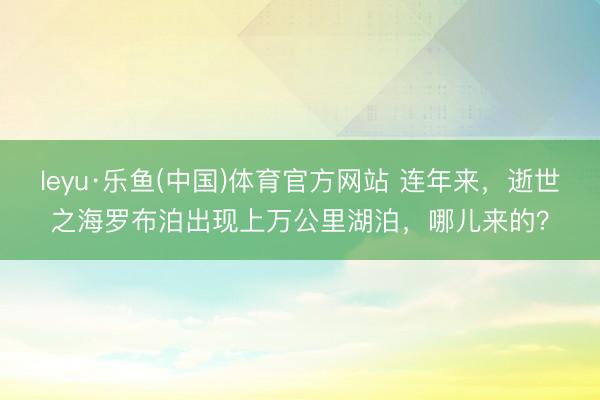 leyu·乐鱼(中国)体育官方网站 连年来，逝世之海罗布泊出现上万公里湖泊，哪儿来的？