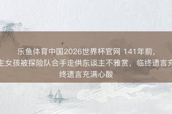 乐鱼体育中国2026世界杯官网 141年前，野东谈主女孩被探险队合手走供东谈主不雅赏，临终遗言充满心酸