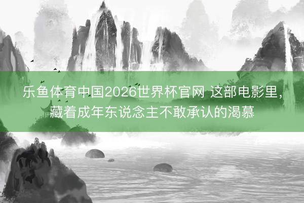 乐鱼体育中国2026世界杯官网 这部电影里，藏着成年东说念主不敢承认的渴慕