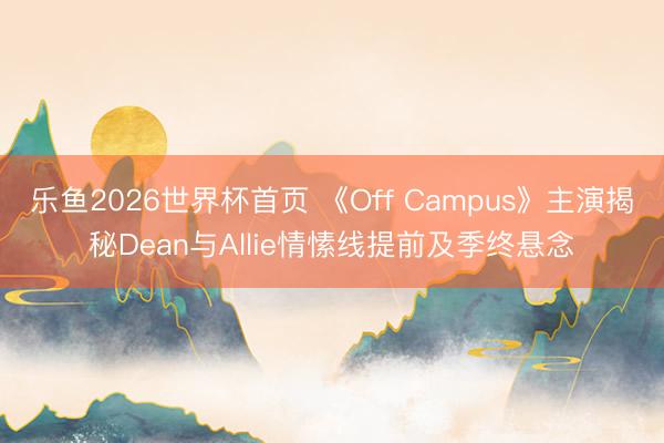 乐鱼2026世界杯首页 《Off Campus》主演揭秘Dean与Allie情愫线提前及季终悬念
