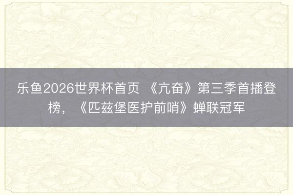 乐鱼2026世界杯首页 《亢奋》第三季首播登榜，《匹兹堡医护前哨》蝉联冠军