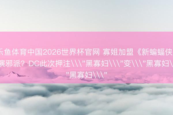 乐鱼体育中国2026世界杯官网 寡姐加盟《新蝙蝠侠2》演邪派？DC此次押注\＂黑寡妇\＂变\＂黑寡妇\＂