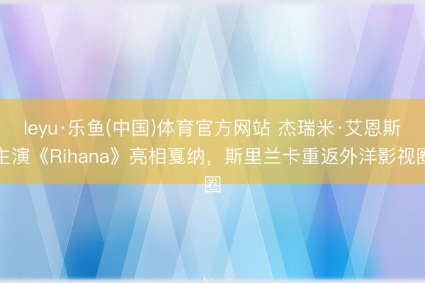 leyu·乐鱼(中国)体育官方网站 杰瑞米·艾恩斯主演《Rihana》亮相戛纳，斯里兰卡重返外洋影视圈