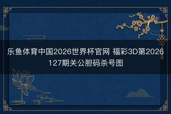 乐鱼体育中国2026世界杯官网 福彩3D第2026127期关公胆码杀号图