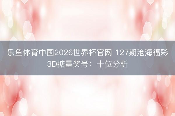 乐鱼体育中国2026世界杯官网 127期沧海福彩3D掂量奖号：十位分析