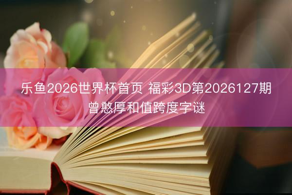 乐鱼2026世界杯首页 福彩3D第2026127期曾憨厚和值跨度字谜