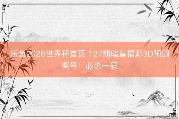 乐鱼2026世界杯首页 127期暗皇福彩3D预测奖号：必杀一码
