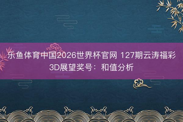 乐鱼体育中国2026世界杯官网 127期云涛福彩3D展望奖号：和值分析