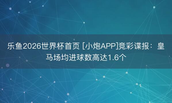 乐鱼2026世界杯首页 [小炮APP]竞彩谍报：皇马场均进球数高达1.6个