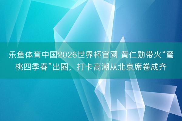 乐鱼体育中国2026世界杯官网 黄仁勋带火“蜜桃四季春”出圈，打卡高潮从北京席卷成齐