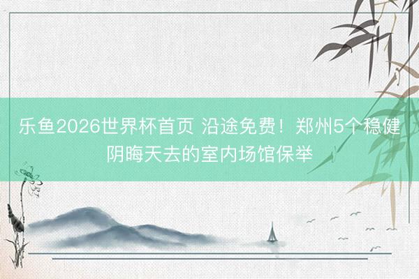 乐鱼2026世界杯首页 沿途免费！郑州5个稳健阴晦天去的室内场馆保举